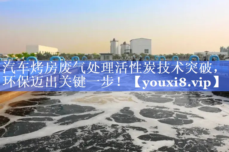 汽车烤房废气处理活性炭技术突破，环保迈出关键一步！