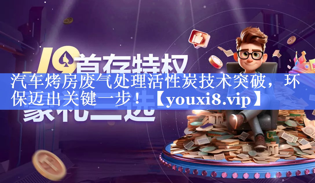 汽车烤房废气处理活性炭技术突破，环保迈出关键一步！