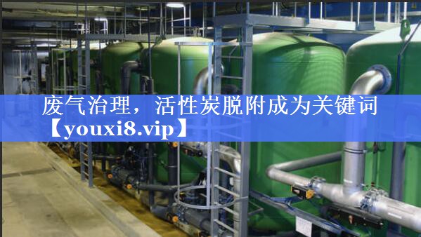 废气治理，活性炭脱附成为关键词