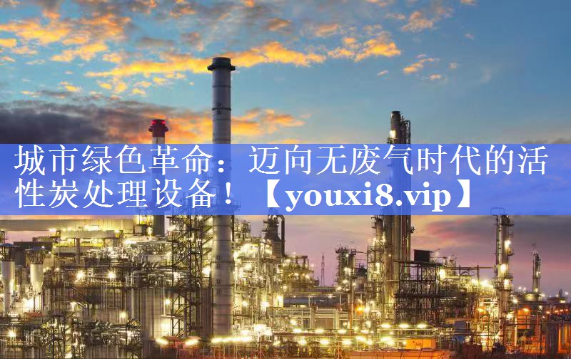 城市绿色革命：迈向无废气时代的活性炭处理设备！