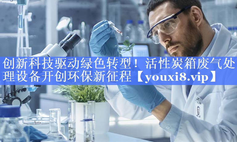 创新科技驱动绿色转型！活性炭箱废气处理设备开创环保新征程