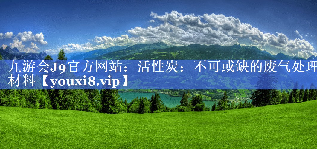 活性炭：不可或缺的废气处理材料