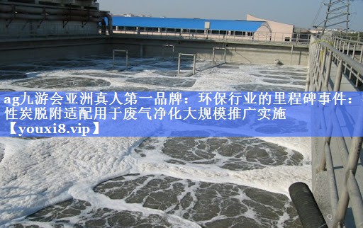 环保行业的里程碑事件：活性炭脱附适配用于废气净化大规模推广实施