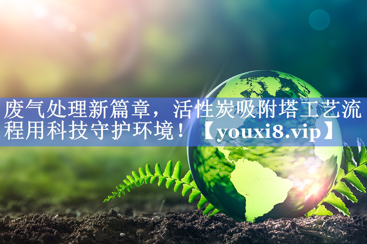 废气处理新篇章，活性炭吸附塔工艺流程用科技守护环境！