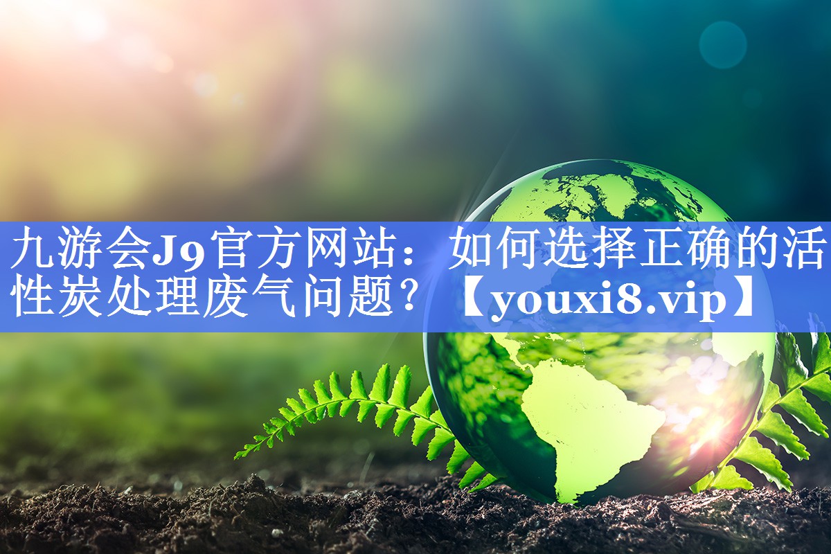 如何选择正确的活性炭处理废气问题？
